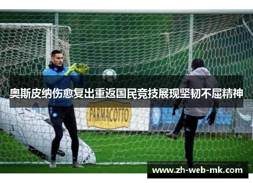 奥斯皮纳伤愈复出重返国民竞技展现坚韧不屈精神 奥斯皮纳伤愈复出重返国民竞技展现坚韧不屈精神