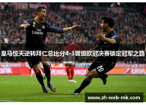 皇马惊天逆转拜仁总比分4-3晋级欧冠决赛锁定冠军之路 皇马惊天逆转拜仁总比分4-3晋级欧冠决赛锁定冠军之路